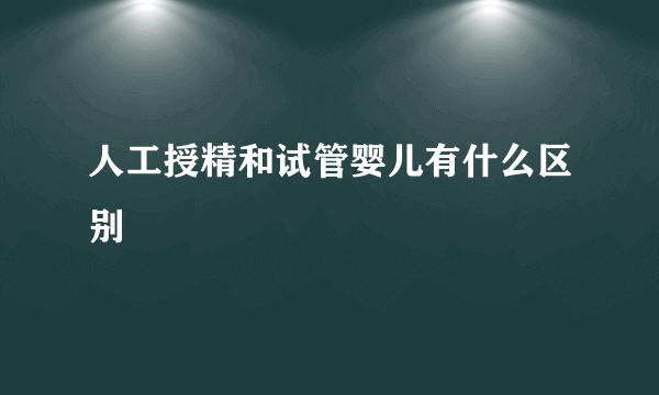 人工授精和试管婴儿有什么区别