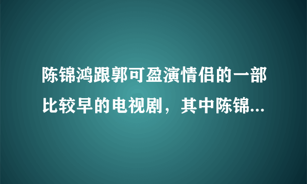 陈锦鸿跟郭可盈演情侣的一部比较早的电视剧，其中陈锦鸿结过婚还有一个女儿，谁知道这部电视剧什么呀？