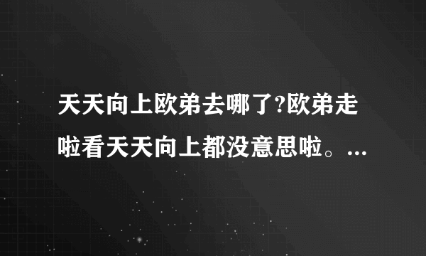 天天向上欧弟去哪了?欧弟走啦看天天向上都没意思啦。谁都可以走，就欧弟走不行！