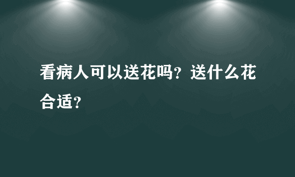 看病人可以送花吗？送什么花合适？