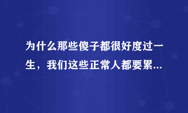 为什么那些傻子都很好度过一生，我们这些正常人都要累的半死的啊