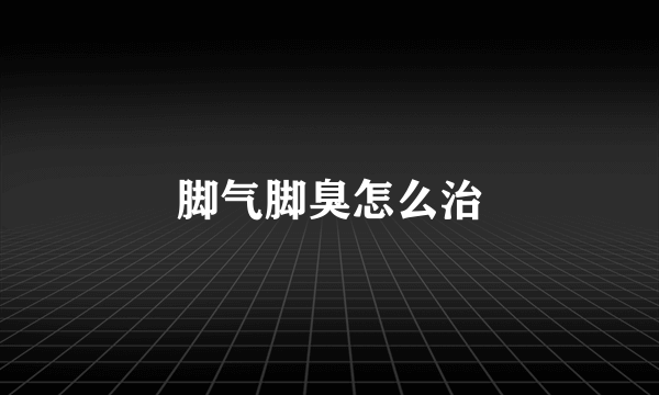 脚气脚臭怎么治