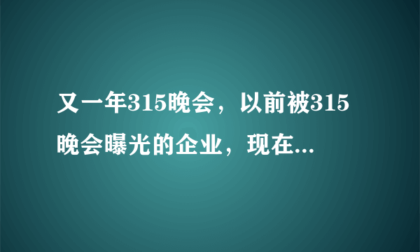 又一年315晚会，以前被315晚会曝光的企业，现在都怎么样了？