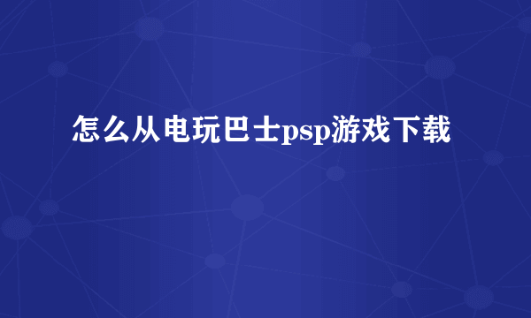 怎么从电玩巴士psp游戏下载