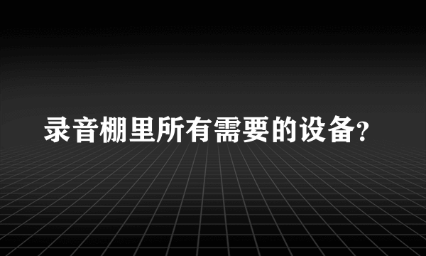 录音棚里所有需要的设备？