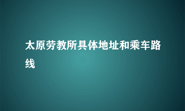 太原劳教所具体地址和乘车路线