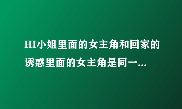 HI小姐里面的女主角和回家的诱惑里面的女主角是同一个人吗？？？？