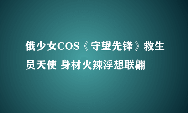 俄少女COS《守望先锋》救生员天使 身材火辣浮想联翩