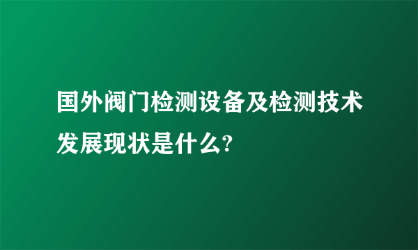 国外阀门检测设备及检测技术发展现状是什么?