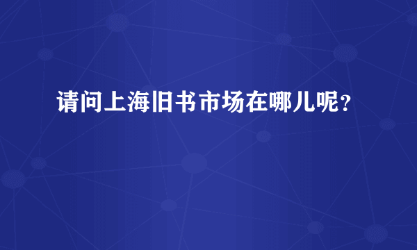 请问上海旧书市场在哪儿呢？