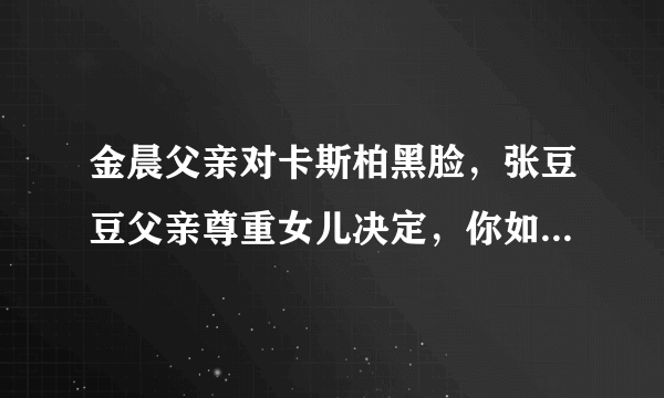 金晨父亲对卡斯柏黑脸，张豆豆父亲尊重女儿决定，你如何看两位爸爸的做法？