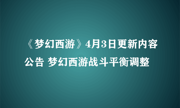 《梦幻西游》4月3日更新内容公告 梦幻西游战斗平衡调整