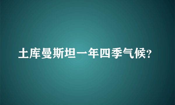 土库曼斯坦一年四季气候？