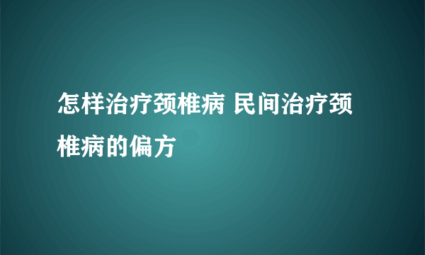 怎样治疗颈椎病 民间治疗颈椎病的偏方