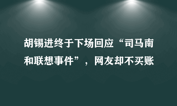 胡锡进终于下场回应“司马南和联想事件”，网友却不买账