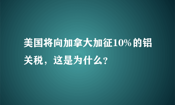 美国将向加拿大加征10%的铝关税，这是为什么？