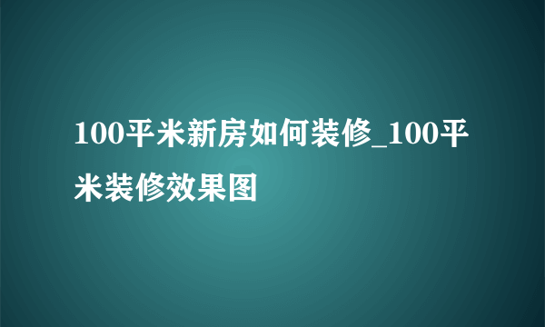 100平米新房如何装修_100平米装修效果图