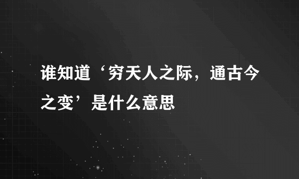 谁知道‘穷天人之际，通古今之变’是什么意思