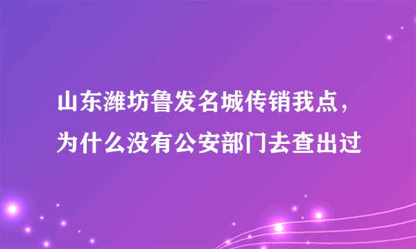 山东潍坊鲁发名城传销我点，为什么没有公安部门去查出过