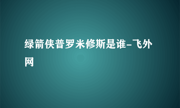 绿箭侠普罗米修斯是谁-飞外网