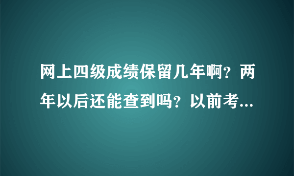 网上四级成绩保留几年啊？两年以后还能查到吗？以前考的成绩能查出来吗？求明白人解答。