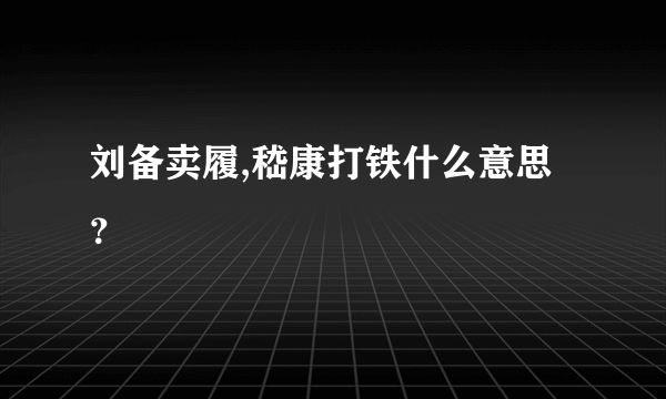 刘备卖履,嵇康打铁什么意思？