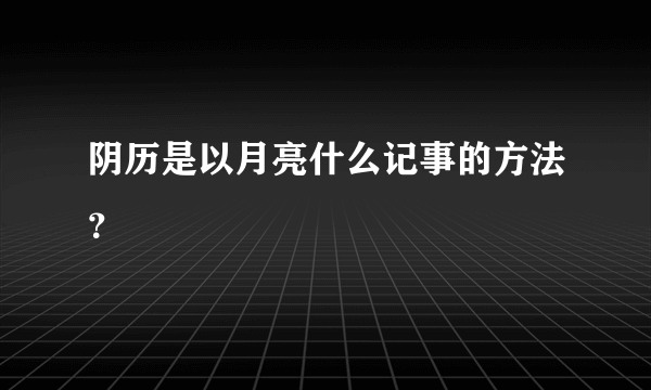 阴历是以月亮什么记事的方法？