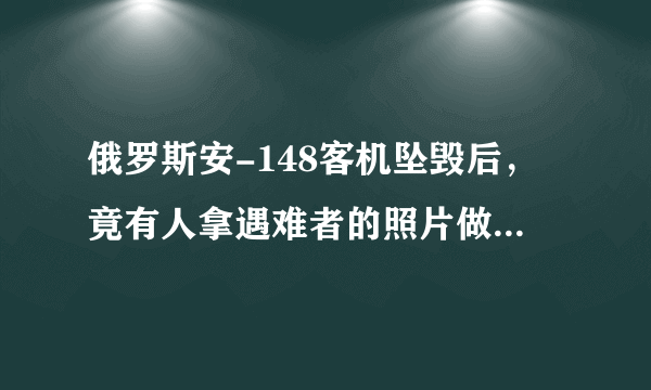 俄罗斯安-148客机坠毁后，竟有人拿遇难者的照片做生意，对此你怎么看？