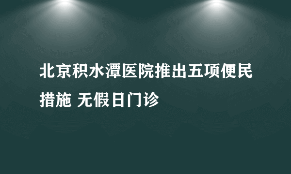 北京积水潭医院推出五项便民措施 无假日门诊