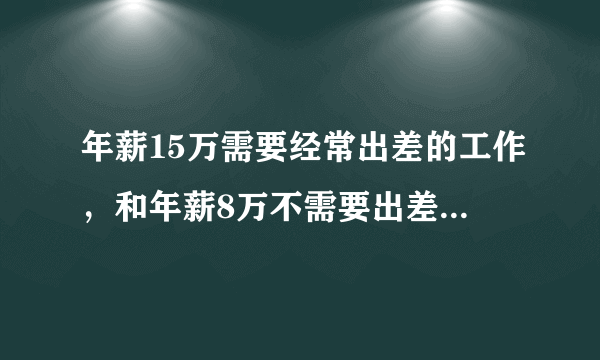 年薪15万需要经常出差的工作，和年薪8万不需要出差的工作，选哪个好？