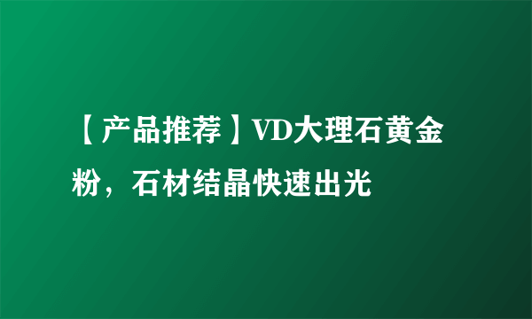 【产品推荐】VD大理石黄金粉，石材结晶快速出光