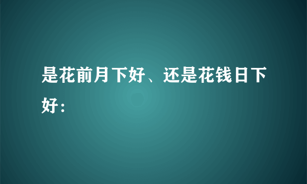 是花前月下好、还是花钱日下好：