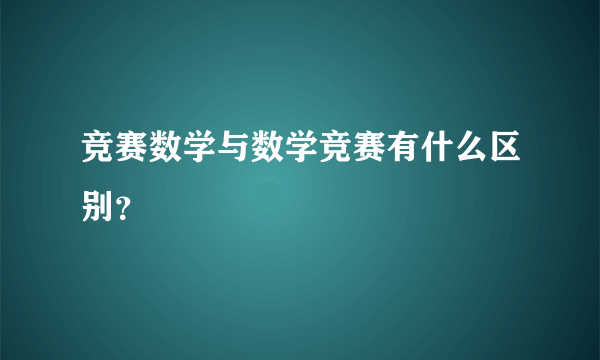 竞赛数学与数学竞赛有什么区别？