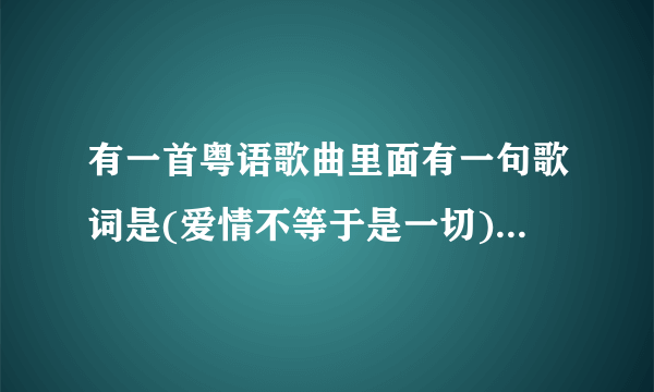 有一首粤语歌曲里面有一句歌词是(爱情不等于是一切)请问这首歌的歌名叫什么?