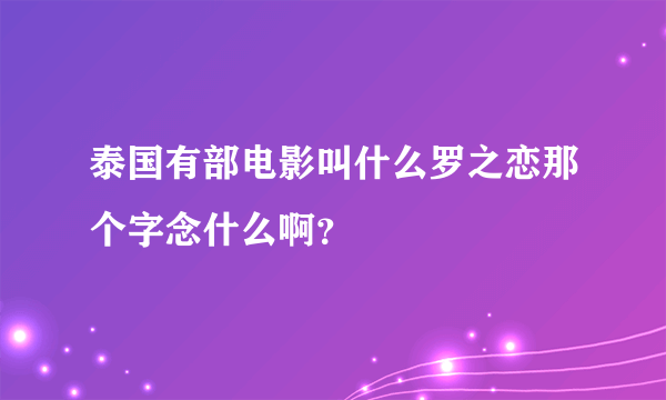 泰国有部电影叫什么罗之恋那个字念什么啊？