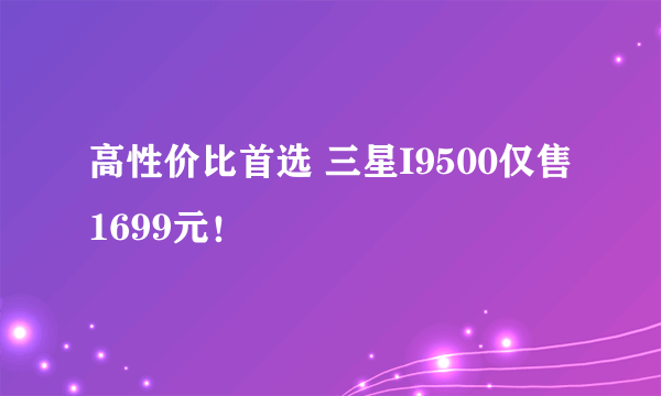 高性价比首选 三星I9500仅售1699元！