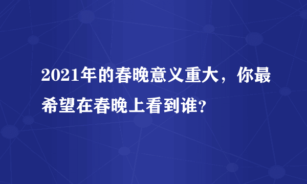 2021年的春晚意义重大，你最希望在春晚上看到谁？