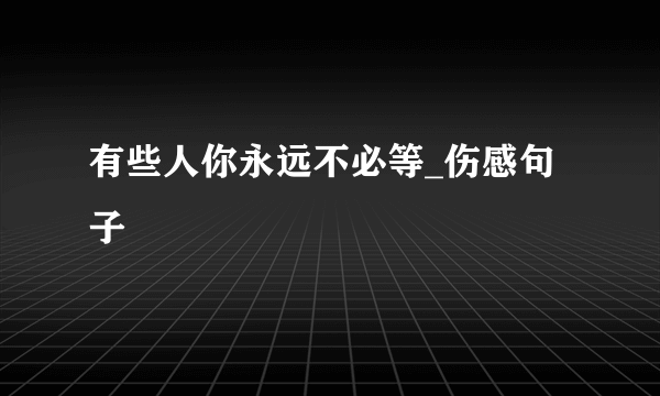 有些人你永远不必等_伤感句子