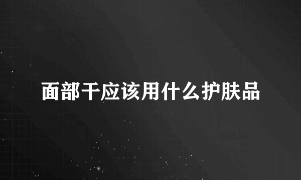 面部干应该用什么护肤品