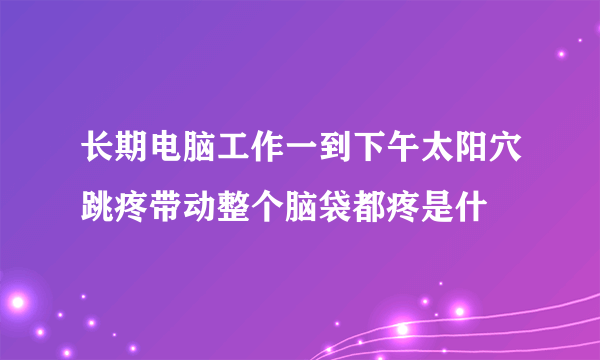 长期电脑工作一到下午太阳穴跳疼带动整个脑袋都疼是什