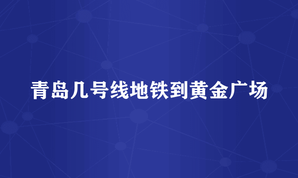 青岛几号线地铁到黄金广场