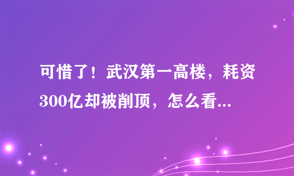 可惜了！武汉第一高楼，耗资300亿却被削顶，怎么看都觉得丑