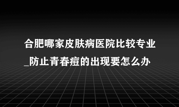 合肥哪家皮肤病医院比较专业_防止青春痘的出现要怎么办