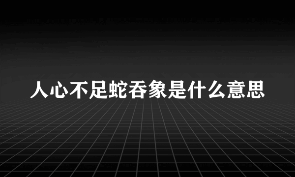 人心不足蛇吞象是什么意思