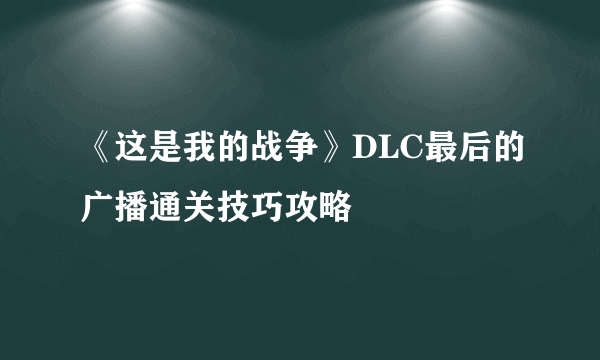 《这是我的战争》DLC最后的广播通关技巧攻略