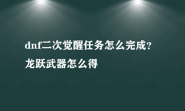 dnf二次觉醒任务怎么完成？龙跃武器怎么得