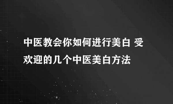 中医教会你如何进行美白 受欢迎的几个中医美白方法