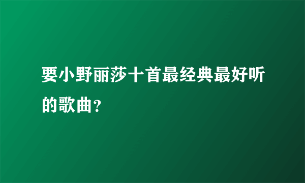 要小野丽莎十首最经典最好听的歌曲？