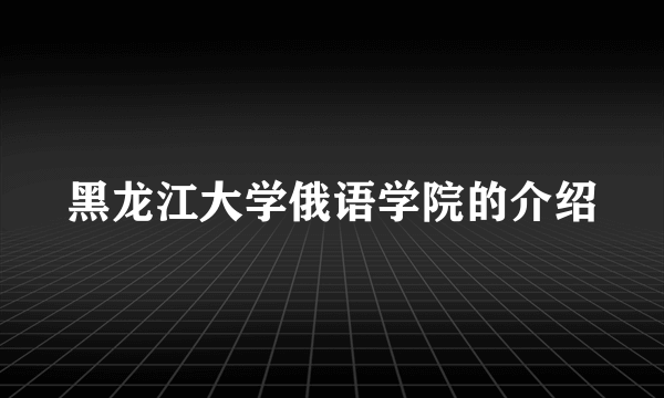 黑龙江大学俄语学院的介绍