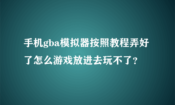 手机gba模拟器按照教程弄好了怎么游戏放进去玩不了？